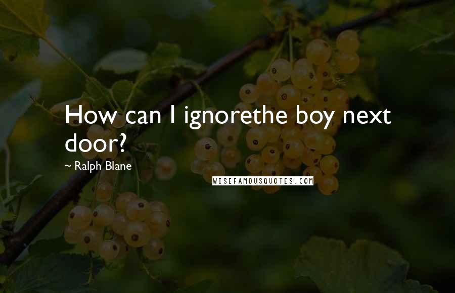 Ralph Blane Quotes: How can I ignorethe boy next door?