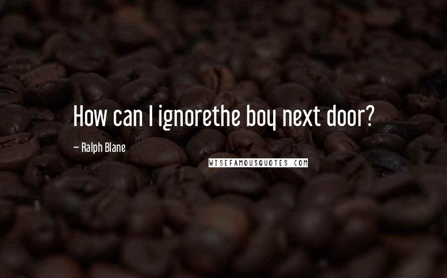 Ralph Blane Quotes: How can I ignorethe boy next door?