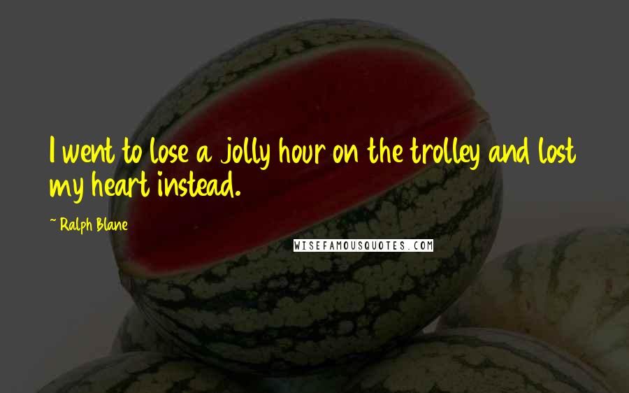 Ralph Blane Quotes: I went to lose a jolly hour on the trolley and lost my heart instead.