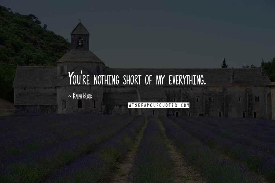 Ralph Block Quotes: You're nothing short of my everything.