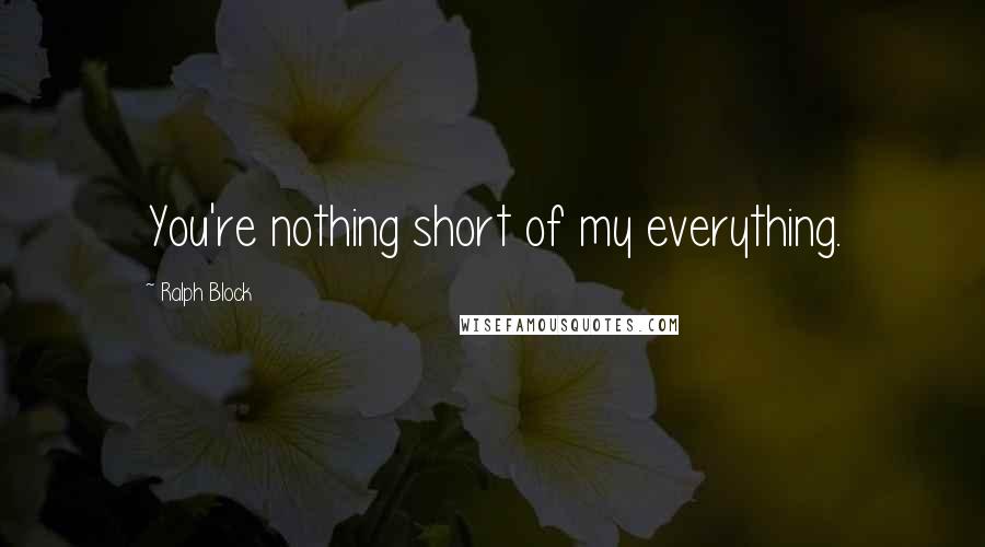 Ralph Block Quotes: You're nothing short of my everything.