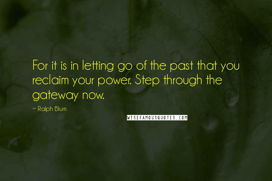 Ralph Blum Quotes: For it is in letting go of the past that you reclaim your power. Step through the gateway now.