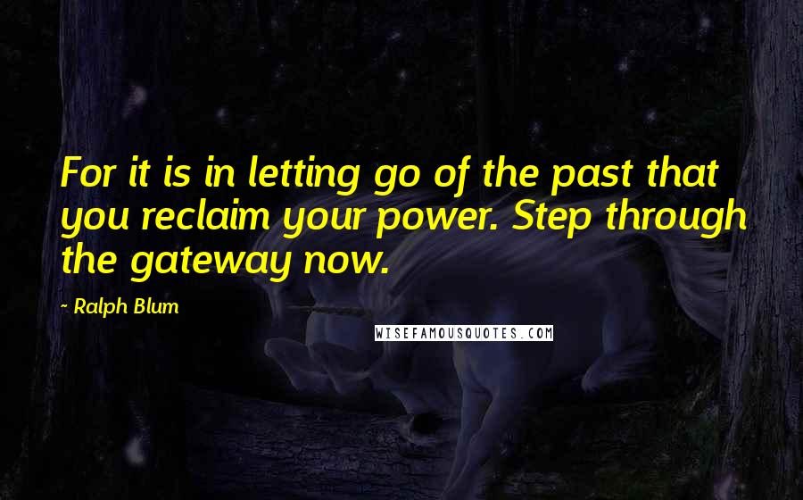 Ralph Blum Quotes: For it is in letting go of the past that you reclaim your power. Step through the gateway now.