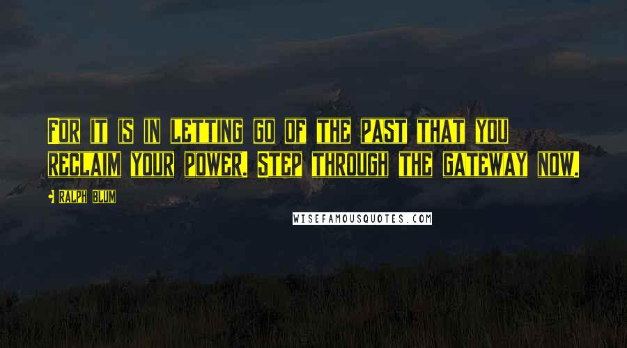 Ralph Blum Quotes: For it is in letting go of the past that you reclaim your power. Step through the gateway now.