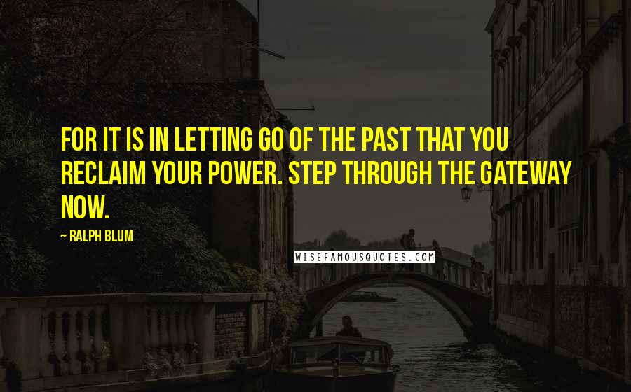 Ralph Blum Quotes: For it is in letting go of the past that you reclaim your power. Step through the gateway now.