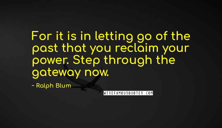 Ralph Blum Quotes: For it is in letting go of the past that you reclaim your power. Step through the gateway now.