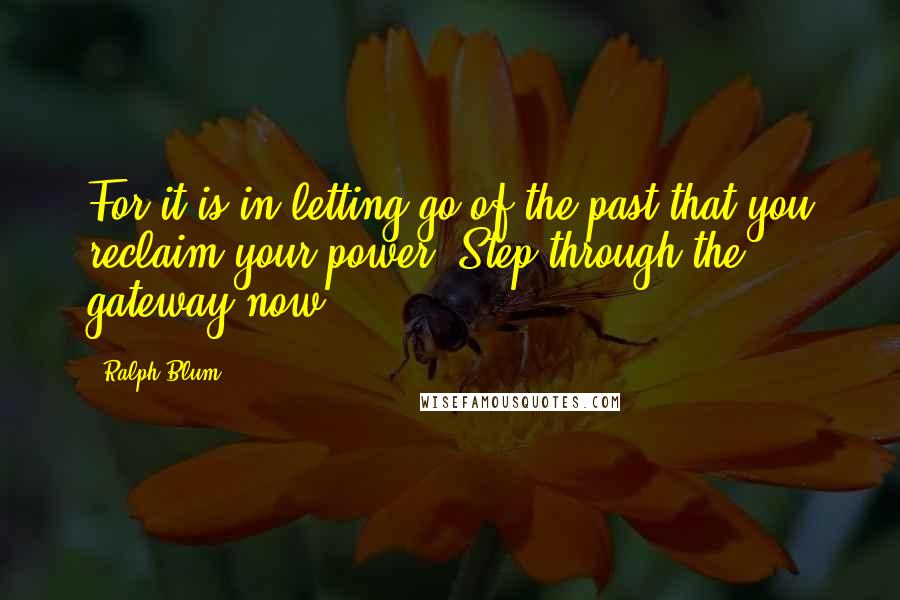 Ralph Blum Quotes: For it is in letting go of the past that you reclaim your power. Step through the gateway now.