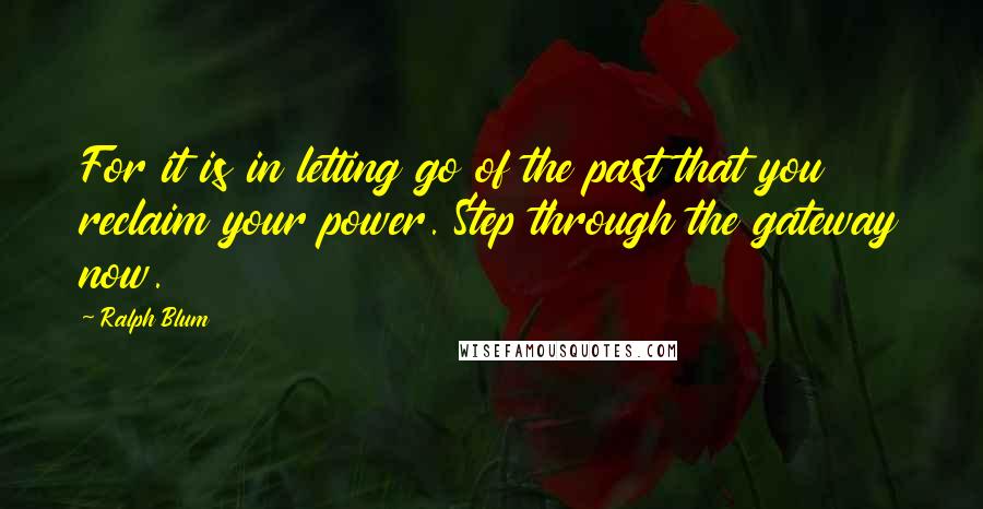 Ralph Blum Quotes: For it is in letting go of the past that you reclaim your power. Step through the gateway now.