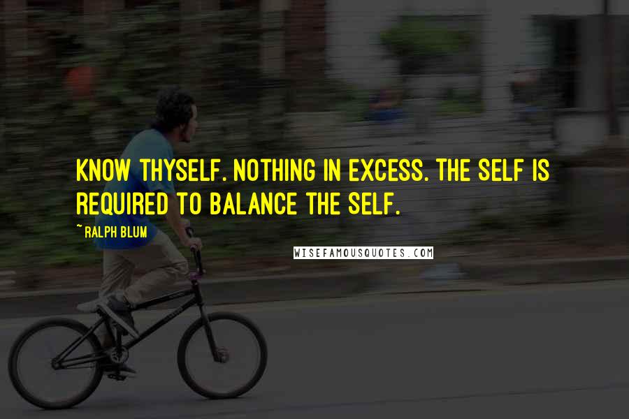 Ralph Blum Quotes: Know thyself. Nothing in excess. The Self is required to balance the Self.