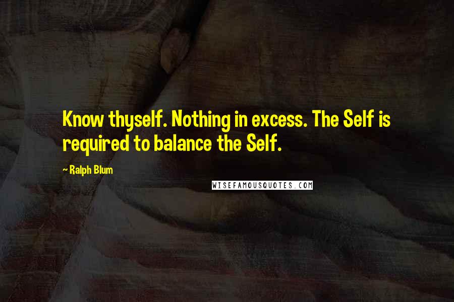 Ralph Blum Quotes: Know thyself. Nothing in excess. The Self is required to balance the Self.