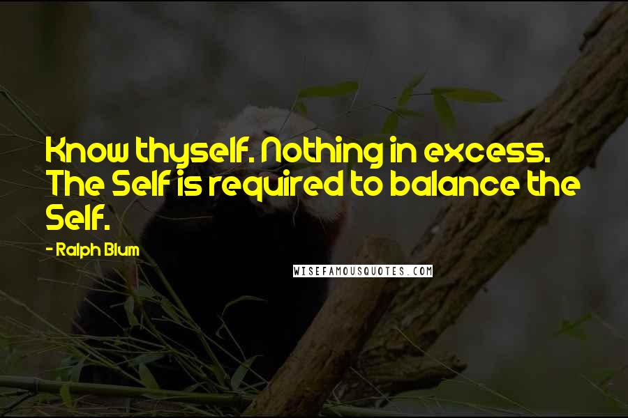 Ralph Blum Quotes: Know thyself. Nothing in excess. The Self is required to balance the Self.