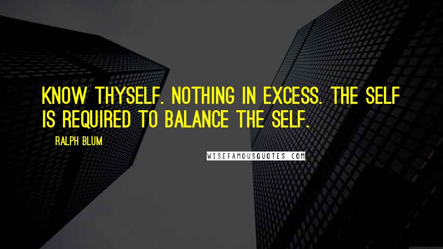 Ralph Blum Quotes: Know thyself. Nothing in excess. The Self is required to balance the Self.
