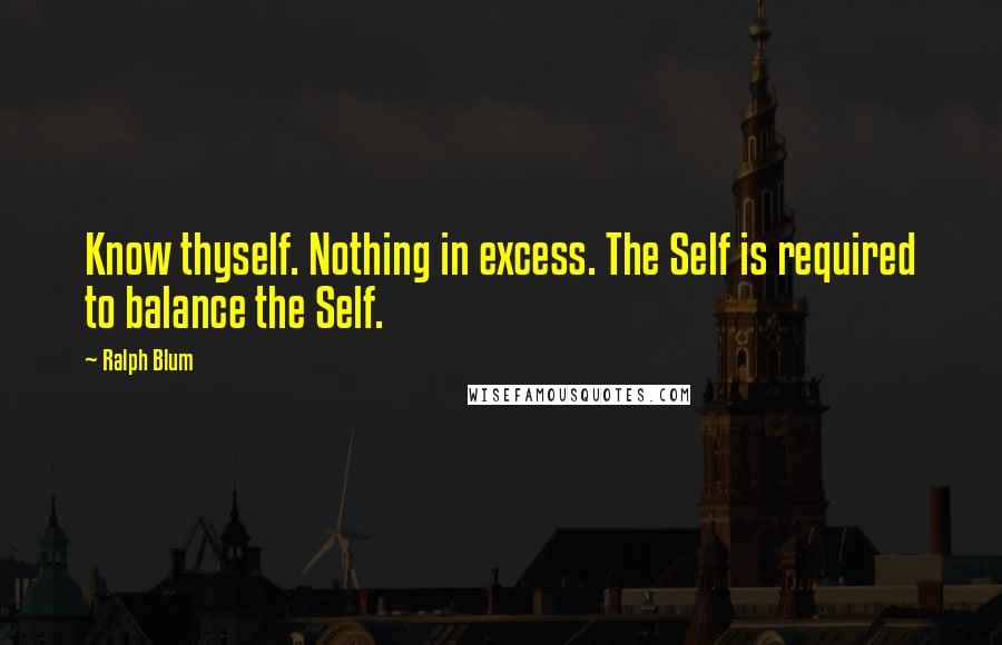 Ralph Blum Quotes: Know thyself. Nothing in excess. The Self is required to balance the Self.