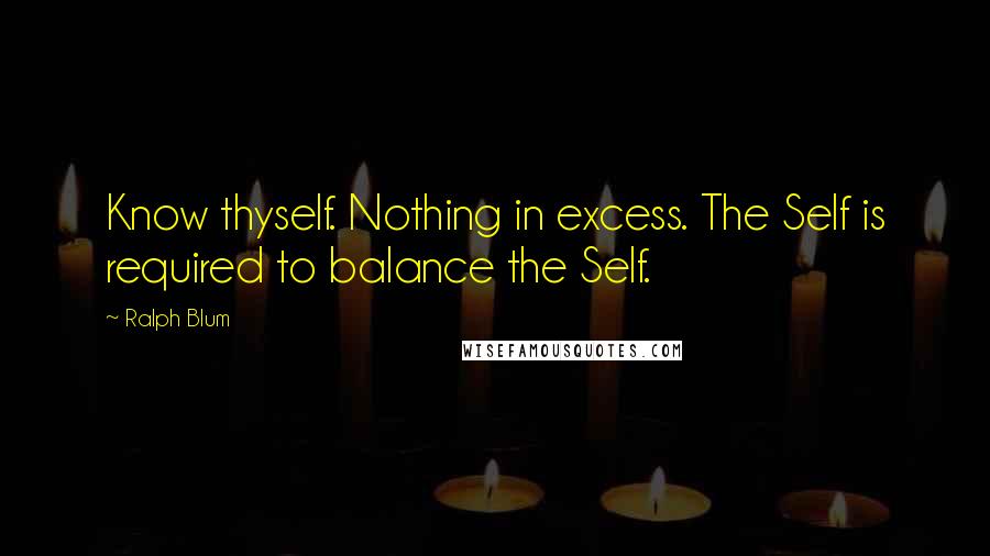 Ralph Blum Quotes: Know thyself. Nothing in excess. The Self is required to balance the Self.