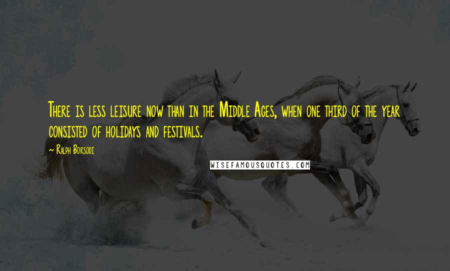 Ralph Borsodi Quotes: There is less leisure now than in the Middle Ages, when one third of the year consisted of holidays and festivals.