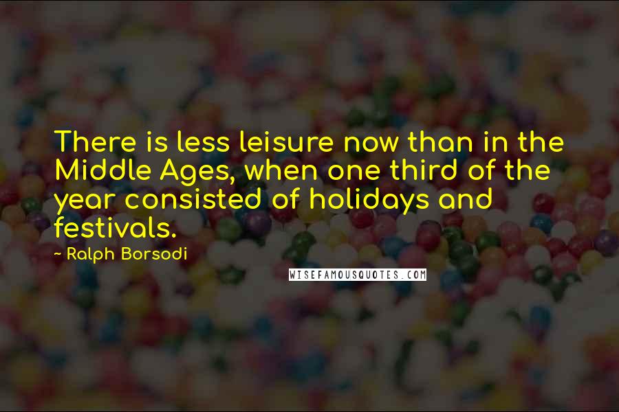 Ralph Borsodi Quotes: There is less leisure now than in the Middle Ages, when one third of the year consisted of holidays and festivals.