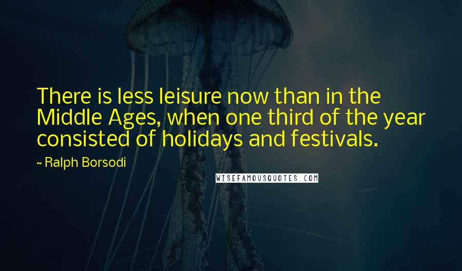 Ralph Borsodi Quotes: There is less leisure now than in the Middle Ages, when one third of the year consisted of holidays and festivals.