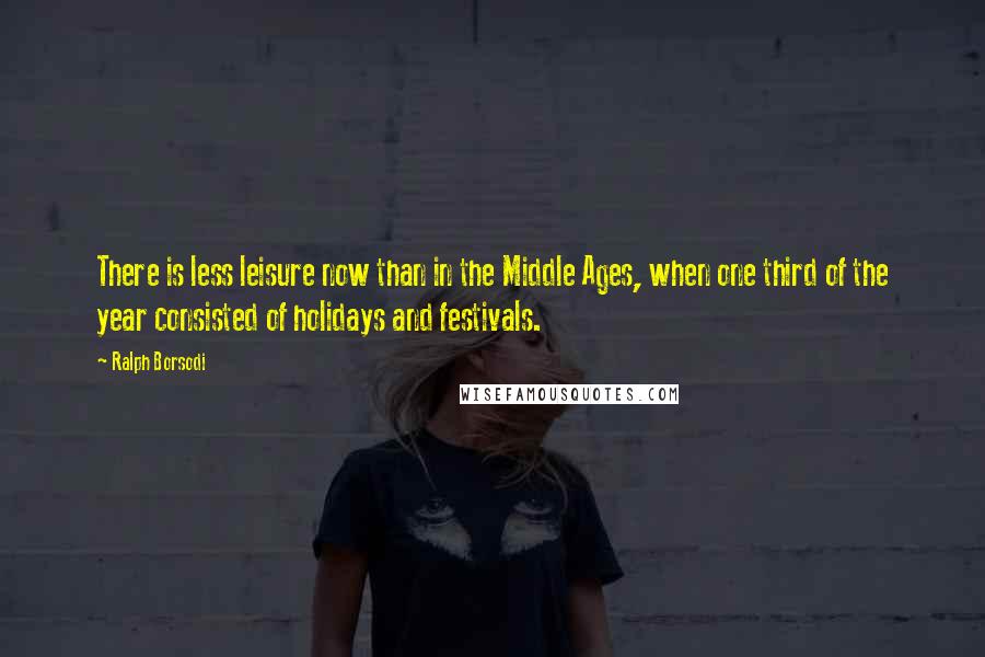 Ralph Borsodi Quotes: There is less leisure now than in the Middle Ages, when one third of the year consisted of holidays and festivals.