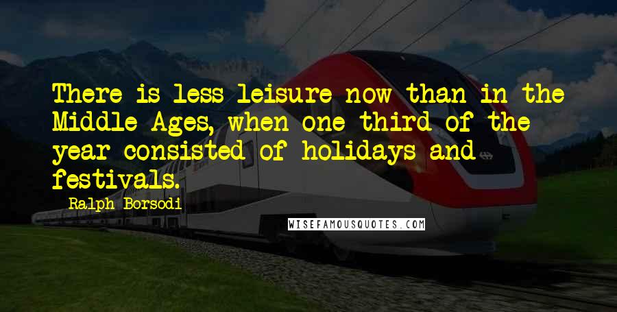 Ralph Borsodi Quotes: There is less leisure now than in the Middle Ages, when one third of the year consisted of holidays and festivals.