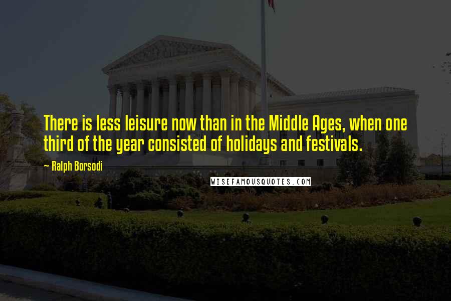 Ralph Borsodi Quotes: There is less leisure now than in the Middle Ages, when one third of the year consisted of holidays and festivals.
