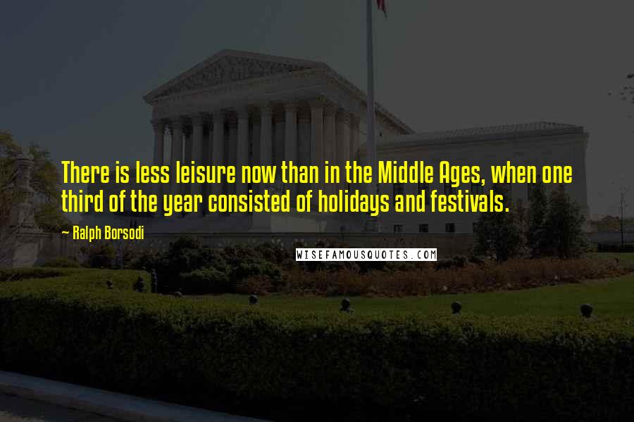 Ralph Borsodi Quotes: There is less leisure now than in the Middle Ages, when one third of the year consisted of holidays and festivals.