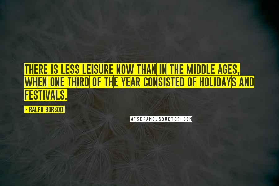 Ralph Borsodi Quotes: There is less leisure now than in the Middle Ages, when one third of the year consisted of holidays and festivals.