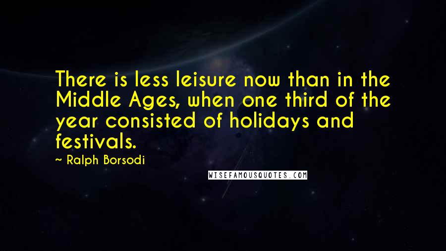 Ralph Borsodi Quotes: There is less leisure now than in the Middle Ages, when one third of the year consisted of holidays and festivals.