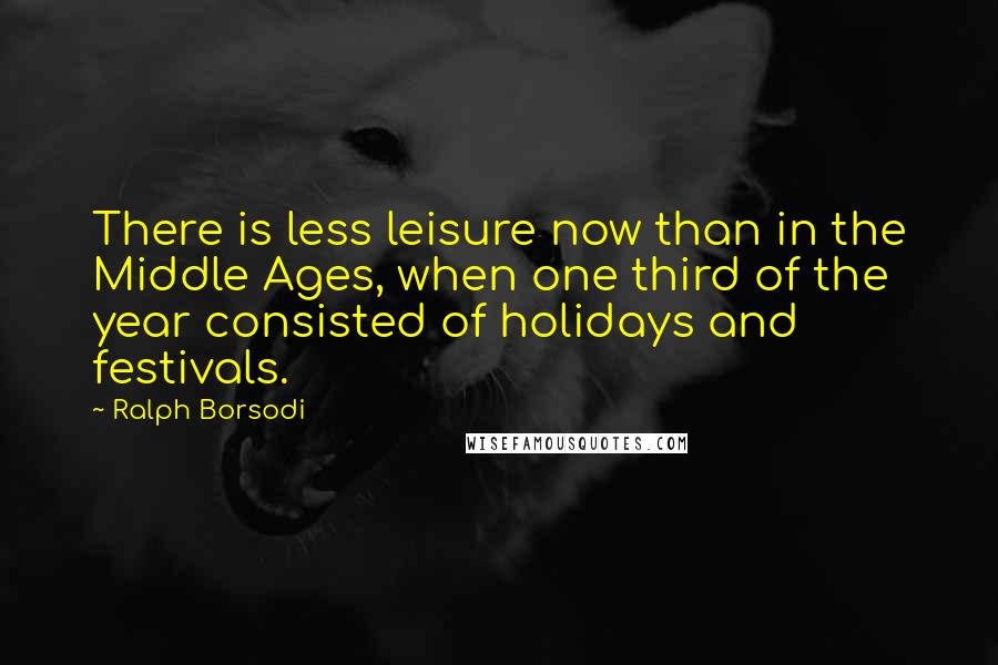 Ralph Borsodi Quotes: There is less leisure now than in the Middle Ages, when one third of the year consisted of holidays and festivals.