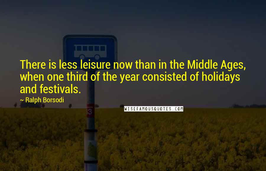 Ralph Borsodi Quotes: There is less leisure now than in the Middle Ages, when one third of the year consisted of holidays and festivals.