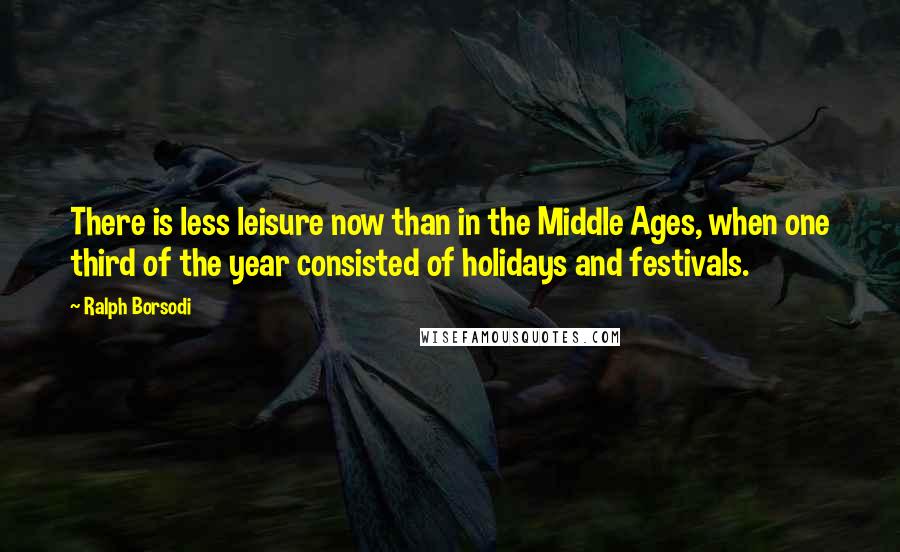 Ralph Borsodi Quotes: There is less leisure now than in the Middle Ages, when one third of the year consisted of holidays and festivals.