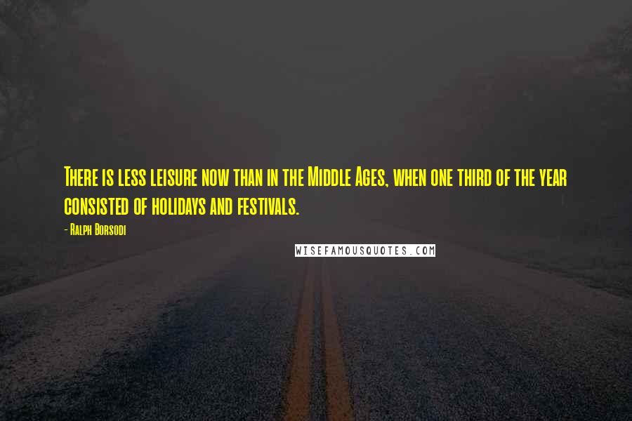 Ralph Borsodi Quotes: There is less leisure now than in the Middle Ages, when one third of the year consisted of holidays and festivals.