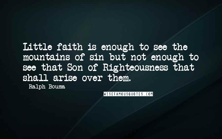 Ralph Bouma Quotes: Little faith is enough to see the mountains of sin but not enough to see that Son of Righteousness that shall arise over them.