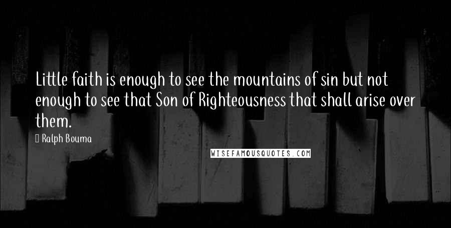 Ralph Bouma Quotes: Little faith is enough to see the mountains of sin but not enough to see that Son of Righteousness that shall arise over them.