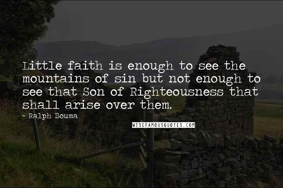Ralph Bouma Quotes: Little faith is enough to see the mountains of sin but not enough to see that Son of Righteousness that shall arise over them.