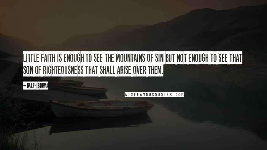 Ralph Bouma Quotes: Little faith is enough to see the mountains of sin but not enough to see that Son of Righteousness that shall arise over them.