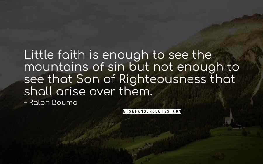 Ralph Bouma Quotes: Little faith is enough to see the mountains of sin but not enough to see that Son of Righteousness that shall arise over them.