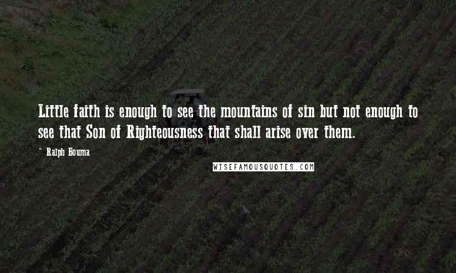 Ralph Bouma Quotes: Little faith is enough to see the mountains of sin but not enough to see that Son of Righteousness that shall arise over them.