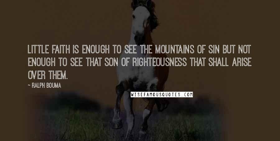 Ralph Bouma Quotes: Little faith is enough to see the mountains of sin but not enough to see that Son of Righteousness that shall arise over them.