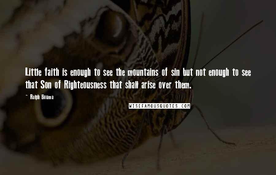 Ralph Bouma Quotes: Little faith is enough to see the mountains of sin but not enough to see that Son of Righteousness that shall arise over them.