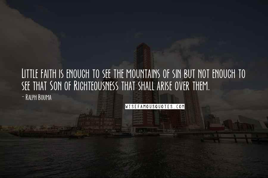Ralph Bouma Quotes: Little faith is enough to see the mountains of sin but not enough to see that Son of Righteousness that shall arise over them.