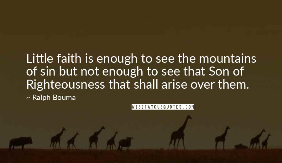 Ralph Bouma Quotes: Little faith is enough to see the mountains of sin but not enough to see that Son of Righteousness that shall arise over them.