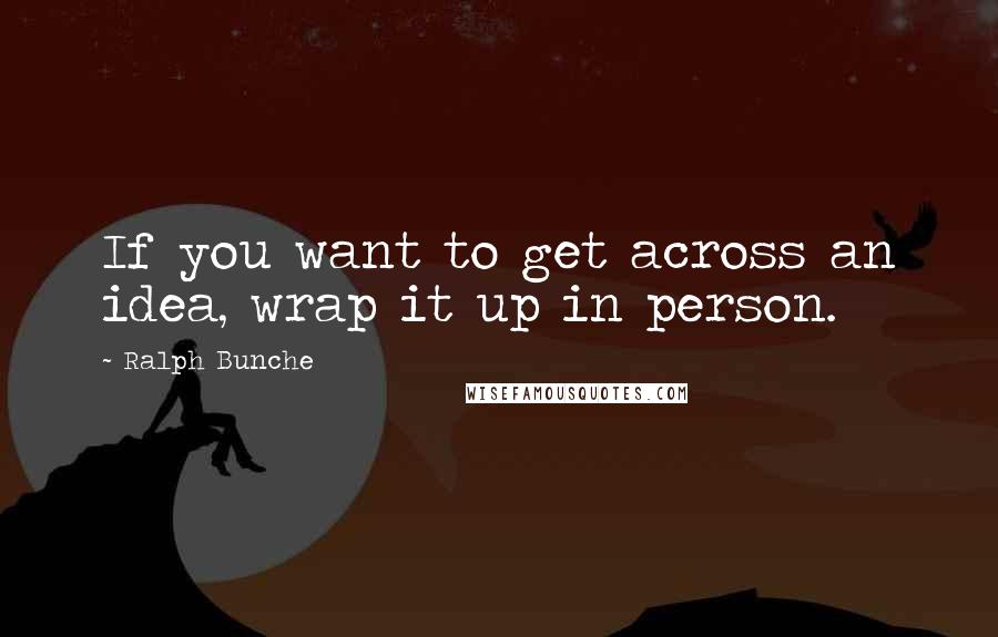 Ralph Bunche Quotes: If you want to get across an idea, wrap it up in person.