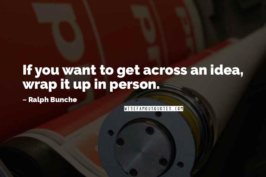 Ralph Bunche Quotes: If you want to get across an idea, wrap it up in person.