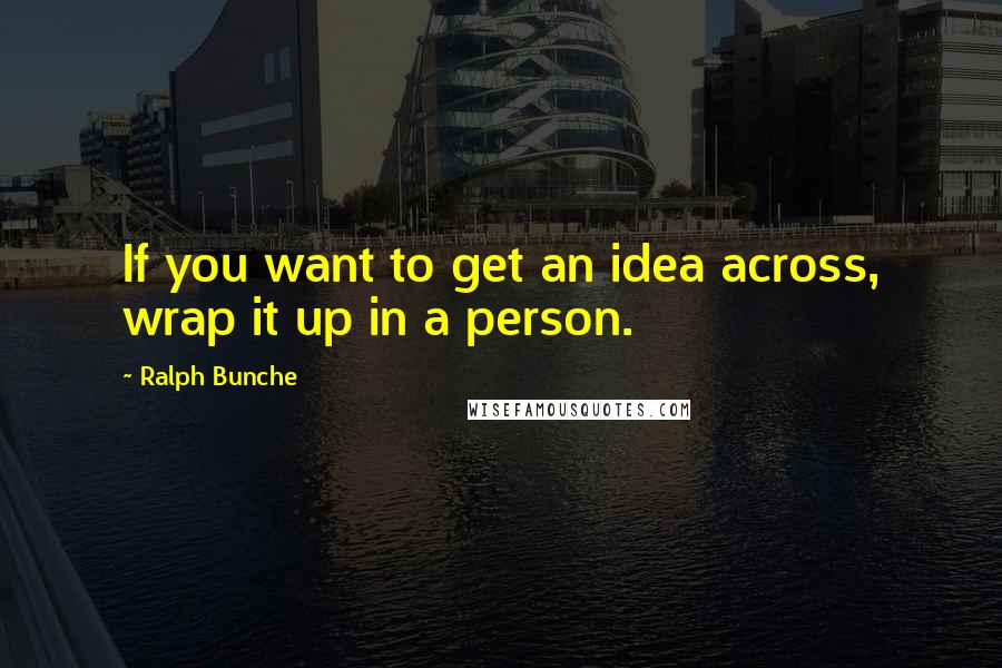 Ralph Bunche Quotes: If you want to get an idea across, wrap it up in a person.