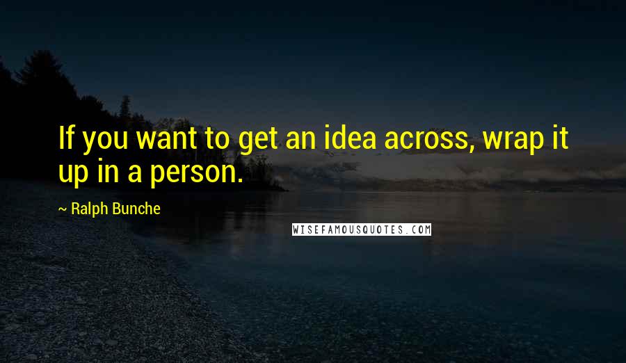 Ralph Bunche Quotes: If you want to get an idea across, wrap it up in a person.