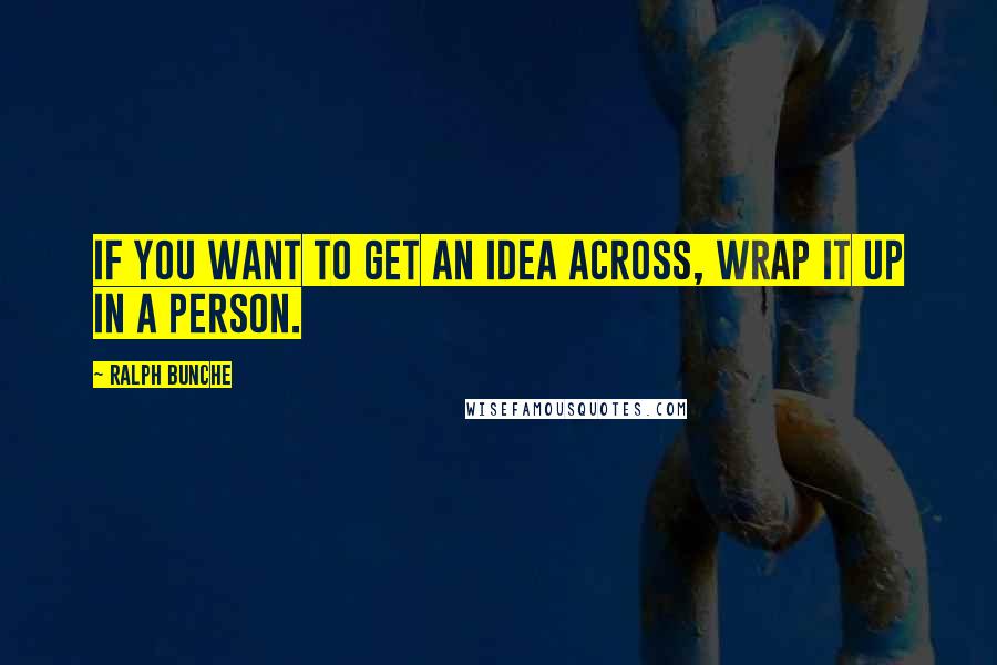 Ralph Bunche Quotes: If you want to get an idea across, wrap it up in a person.