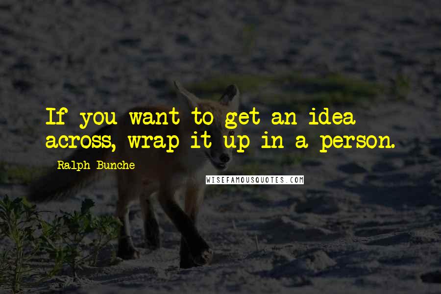 Ralph Bunche Quotes: If you want to get an idea across, wrap it up in a person.