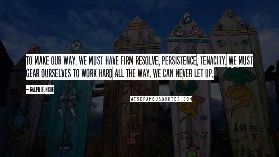 Ralph Bunche Quotes: To make our way, we must have firm resolve, persistence, tenacity. We must gear ourselves to work hard all the way. We can never let up.