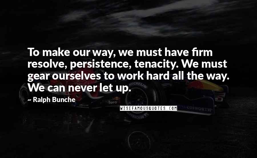 Ralph Bunche Quotes: To make our way, we must have firm resolve, persistence, tenacity. We must gear ourselves to work hard all the way. We can never let up.
