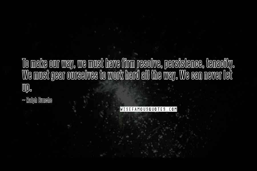 Ralph Bunche Quotes: To make our way, we must have firm resolve, persistence, tenacity. We must gear ourselves to work hard all the way. We can never let up.